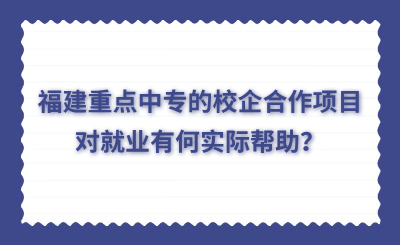 福建重点中专的校企合作项目对就业有何实际帮助？