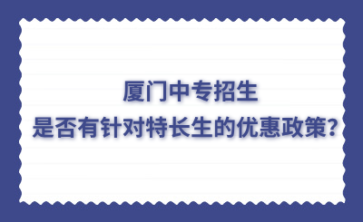 厦门中专招生是否有针对特长生的优惠政策？