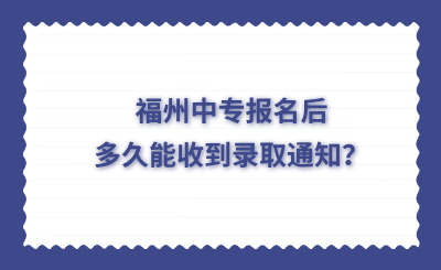 福州中专报名后多久能收到录取通知？