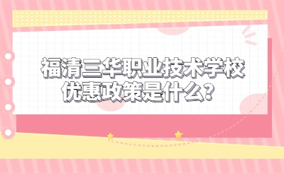 福清三华职业技术学校优惠政策是什么？