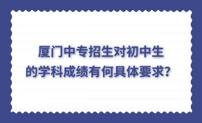 厦门中专招生对初中生的学科成绩有何具体要求？