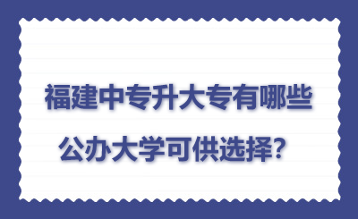 福建中专升大专有哪些公办大学可供选择？