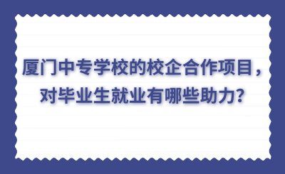 厦门中专学校的校企合作项目，对毕业生就业有哪些助力？