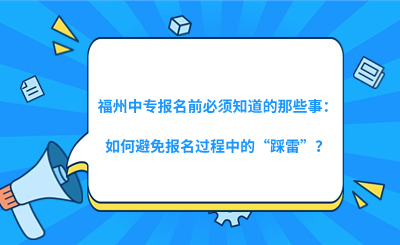 福州中专报名前必须知道的那些事：如何避免报名过程中的“踩雷”？