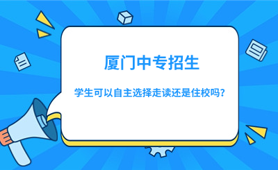 厦门中专招生时，学生可以自主选择走读还是住校吗？