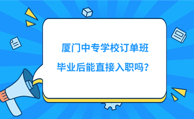 厦门中专学校订单班毕业后能直接入职吗？