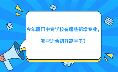 今年厦门中专学校有哪些新增专业，哪些适合初升高学子？