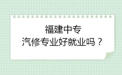 福建中专汽修专业好就业吗？