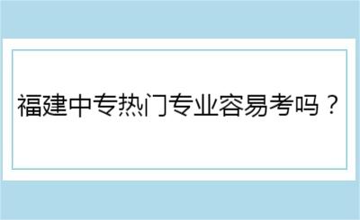 福建中专热门专业容易考吗？