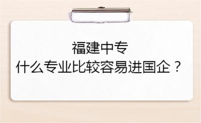 福建中专什么专业比较容易进国企？