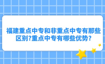 福建重点中专和非重点中专有那些区别?重点中专有哪些优势?