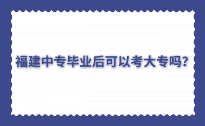 福建中专毕业后可以考大专吗？