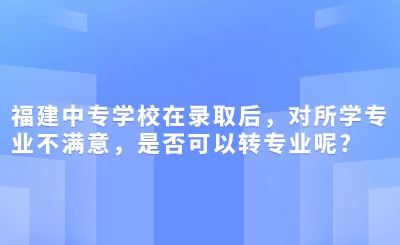 福建中专学校在录取后，对所学专业不满意，是否可以转专业呢?