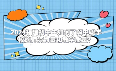 2024福建初中生如何了解中职学校的师资力量和教学质量？