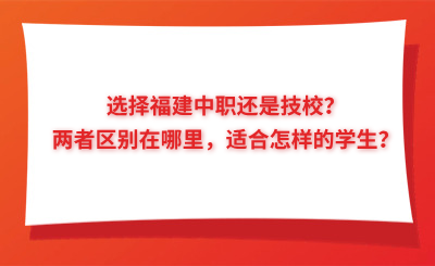 选择福建中职还是技校？两者区别在哪里，适合怎样的学生？