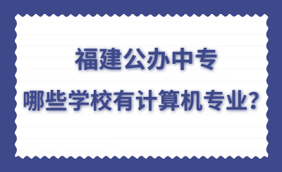 福建公办中专哪些学校有计算机专业？