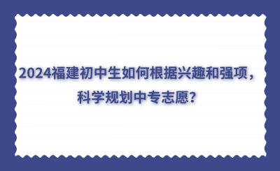 2024福建初中生如何根据兴趣和强项，科学规划中专志愿？