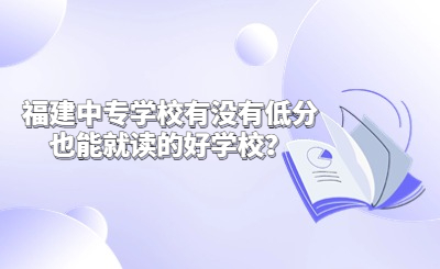 福建中专学校有没有低分也能就读的好学校？