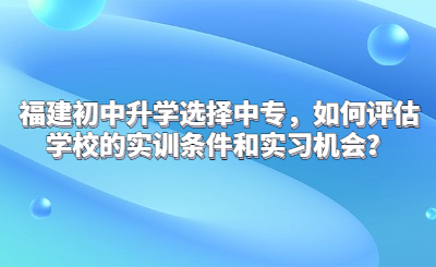 福建初中升学选择中专，如何评估学校的实训条件和实习机会？