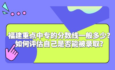 福建重点中专的分数线一般多少？如何评估自己是否能被录取？