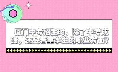 厦门中专招生时，除了中考成绩，还会看重学生的哪些方面？