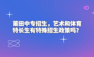 莆田中专招生，艺术和体育特长生有特殊招生政策吗？