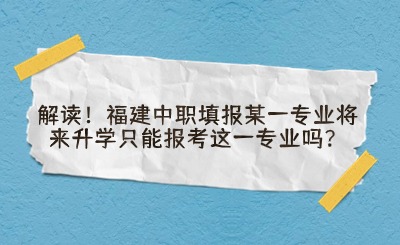 福建中职填报某一专业将来升学只能报考这一专业吗?