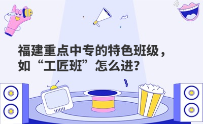 福建重点中专的特色班级，如“工匠班”怎么进？