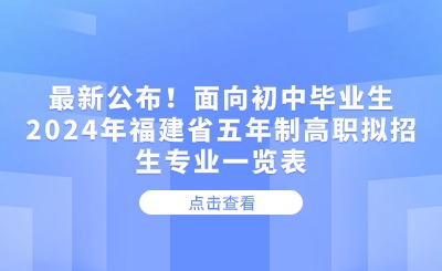 最新公布！面向初中毕业生2024年福建省五年制高职拟招生专业一览表