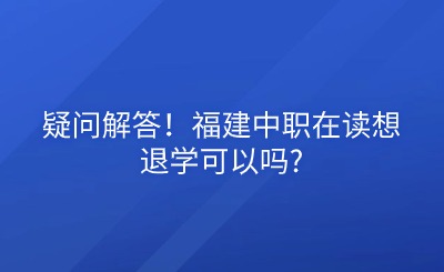 疑问解答！福建中职在读想退学可以吗?