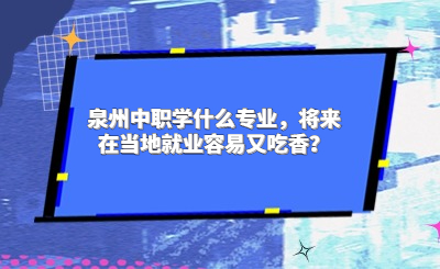 泉州中职学什么专业，将来在当地就业容易又吃香？