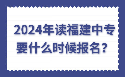 2024年读福建中专要什么时候报名？