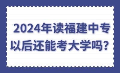 2024年读福建中专以后还能考大学吗？