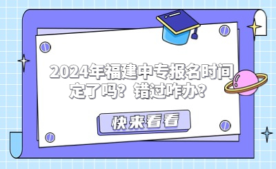 2024年福建中专报名时间定了吗？错过咋办？