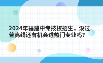 2024年福建中专技校招生，没过普高线还有机会进热门专业吗？