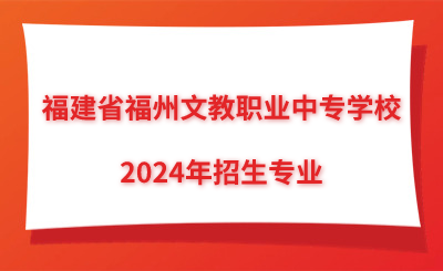 福建省福州文教职业中专学校2024年招生专业