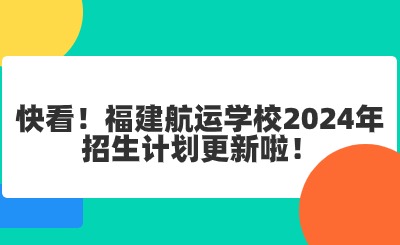 福州中专 | 快看！福建航运学校2024年招生计划更新啦！