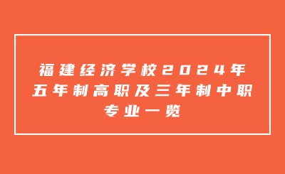 福州中专 | 福建经济学校2024年五年制高职及三年制中职专业一览