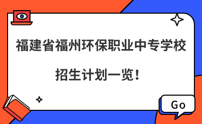 福州中专 | 2024年福建省福州环保职业中专学校招生计划一览！