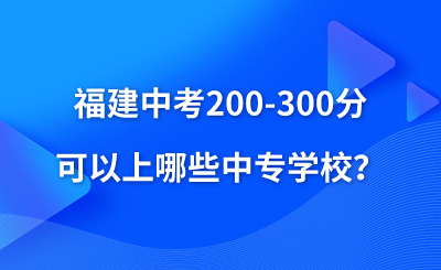 福建中考200-300分可以上哪些中专学校？