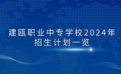 南平中专 | 建瓯职业中专学校2024年招生计划一览