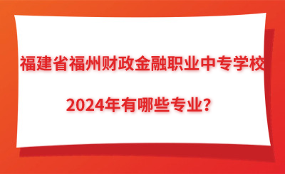福州中专 | 2024年福建省福州财政金融职业中专学校有哪些专业？