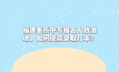 福建重点中专报名人数激增，如何提高录取几率？