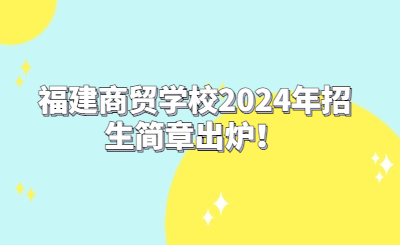 福建商贸学校2024年招生简章出炉！