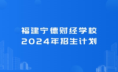 宁德中专丨福建宁德财经学校2024年招生计划