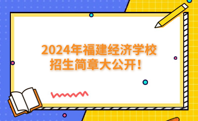 福州中专|2024年福建经济学校招生简章大公开！