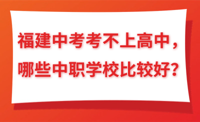 福建中考考不上高中，哪些中职学校比较好？