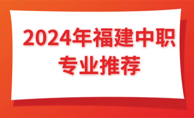 @福建考生 2024年福建中职专业推荐