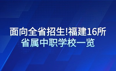 面向全省初中毕业生!福建16所省属中职学校一览