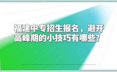 福建中专招生报名，避开高峰期的小技巧有哪些？